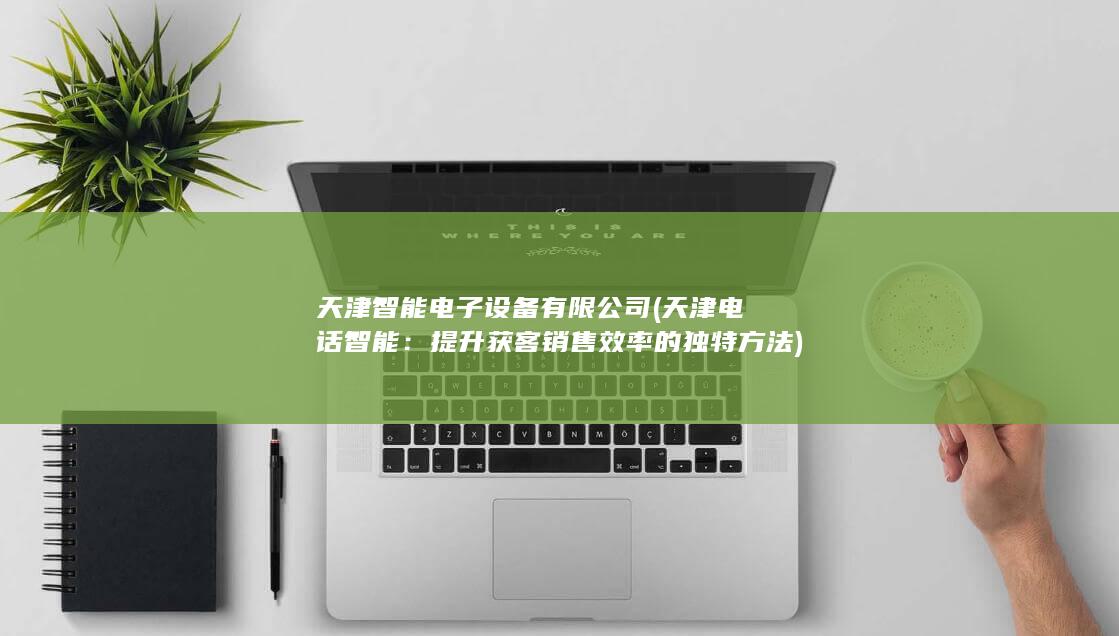 天津智能电子设备有限公司 (天津电话智能：提升获客销售效率的独特方法)