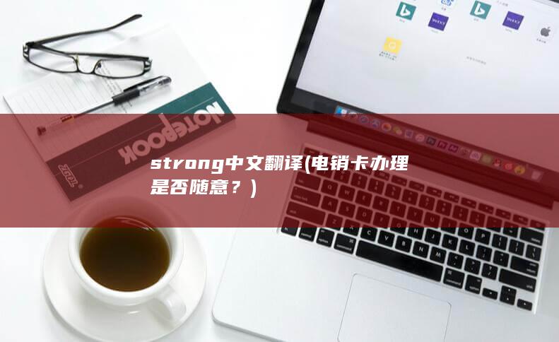 strong中文翻译 (电销卡办理是否随意？)