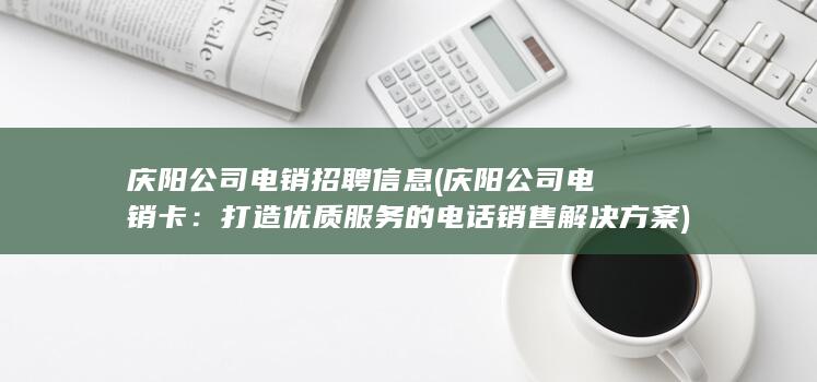 庆阳公司电销招聘信息 (庆阳公司电销卡：打造优质服务的电话销售解决方案)