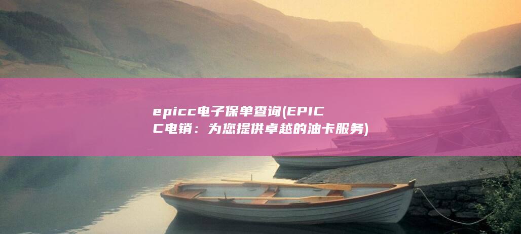epicc电子保单查询 (EPICC电销：为您提供卓越的油卡服务)