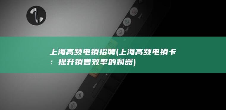 上海高频电销招聘 (上海高频电销卡：提升销售效率的利器)