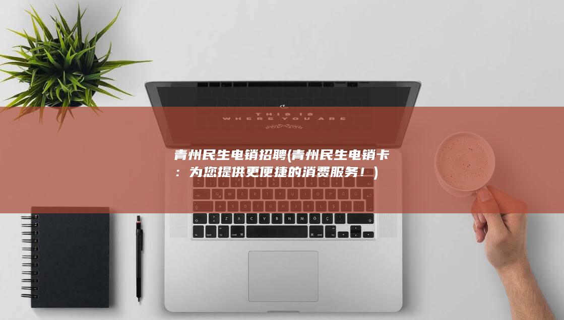 青州民生电销招聘 (青州民生电销卡：为您提供更便捷的消费服务！)