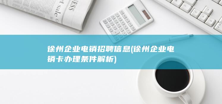 徐州企业电销招聘信息 (徐州企业电销卡办理条件解析)