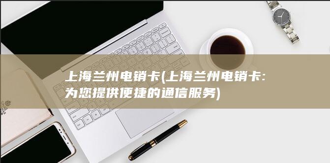 上海兰州电销卡 (上海兰州电销卡: 为您提供便捷的通信服务)
