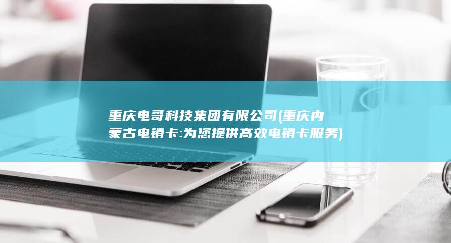 重庆电哥科技集团有限公司 (重庆内蒙古电销卡: 为您提供高效电销卡服务)