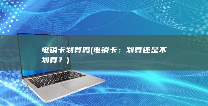 电销卡划算吗 (电销卡：划算还是不划算？)