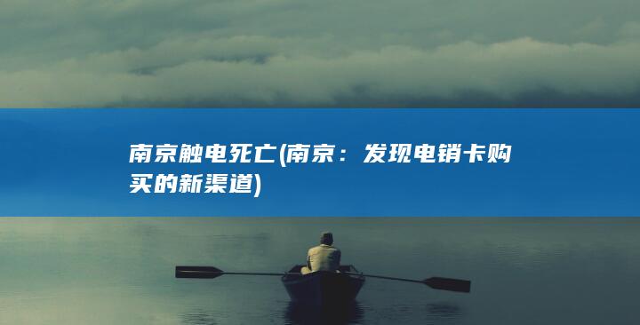 南京触电 死亡 (南京：发现电销卡购买的新渠道)