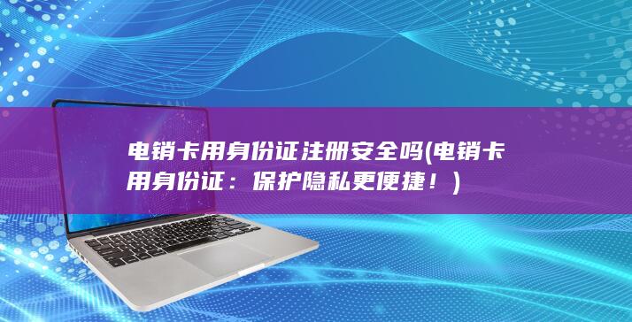 电销卡用身份证注册安全吗 (电销卡用身份证：保护隐私 更便捷！)