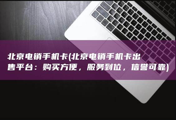 北京电销手机卡 (北京电销手机卡出售平台：购买方便，服务到位，信誉可靠)