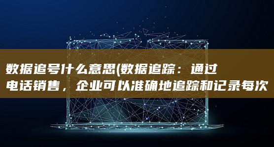 数据追号什么意思 (数据追踪：通过电话销售，企业可以准确地追踪和记录每次销售的数据，为业务分析和改进提供重要的参考。)