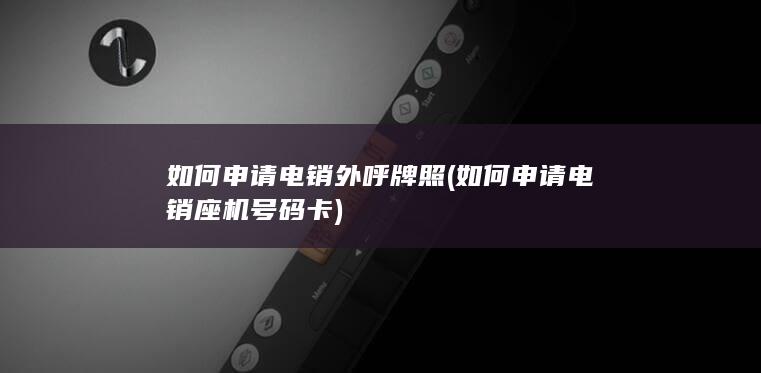 如何申请电销外呼牌照 (如何申请电销座机号码卡)