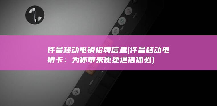 许昌移动电销招聘信息 (许昌移动电销卡：为你带来便捷通信体验)