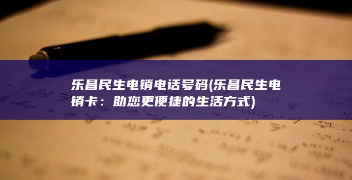 乐昌民生电销电话号码 (乐昌民生电销卡：助您更便捷的生活方式)