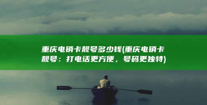 重庆电销卡靓号多少钱 (重庆电销卡靓号：打电话更方便，号码更独特)