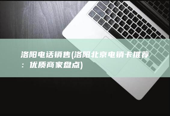 洛阳电话销售 (洛阳北京电销卡推荐：优质商家盘点)