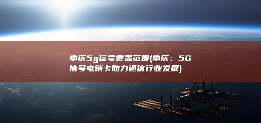 重庆5g信号覆盖范围 (重庆：5G信号电销卡助力通信行业发展)