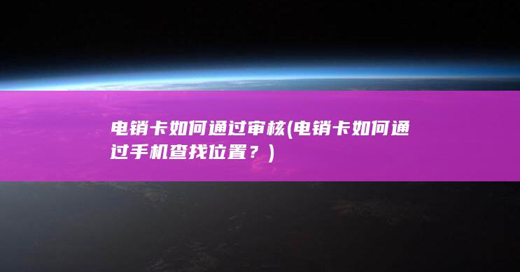 电销卡如何通过审核 (电销卡如何通过手机查找位置？)