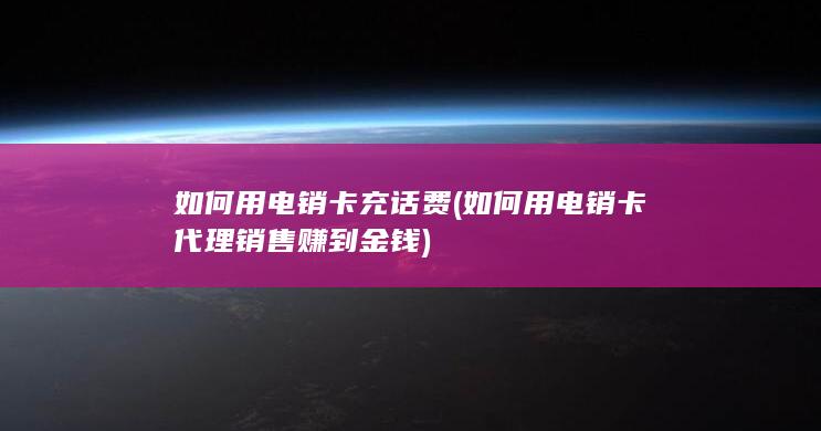 如何用电销卡代理销售赚到金钱