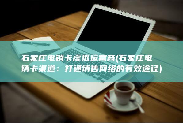 石家庄电销卡 虚拟运营商 (石家庄电销卡渠道：打通销售网络的有效途径)