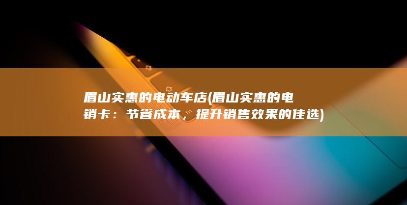 眉山实惠的电动车店 (眉山实惠的电销卡：节省成本，提升销售效果的佳选)