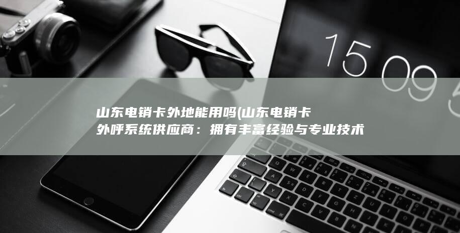 山东电销卡外地能用吗 (山东电销卡外呼系统供应商：拥有丰富经验与专业技术的合作伙伴)