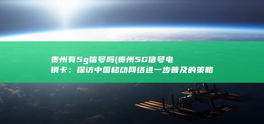 贵州有5g信号吗 (贵州5G信号电销卡：探访中国移动网络进一步普及的策略)