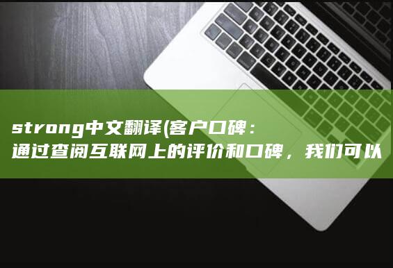 strong中文翻译 (客户口碑：通过查阅互联网上的评价和口碑，我们可以了解其他客户对于该公司的评价和反馈。如果大多数客户对该公司的服务表示满意，那么这家公司的服务质量可能相对较高。)