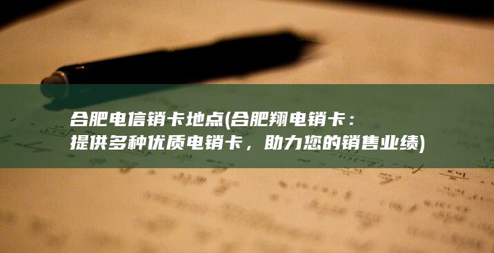 合肥电信销卡地点 (合肥翔电销卡：提供多种优质电销卡，助力您的销售业绩)