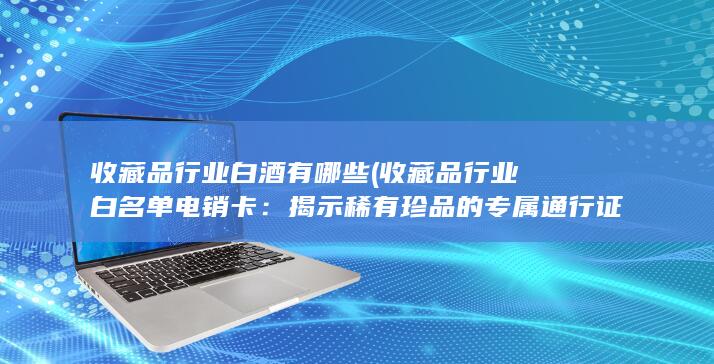 收藏品行业白酒有哪些 (收藏品行业白名单电销卡：揭示稀有珍品的专属通行证)