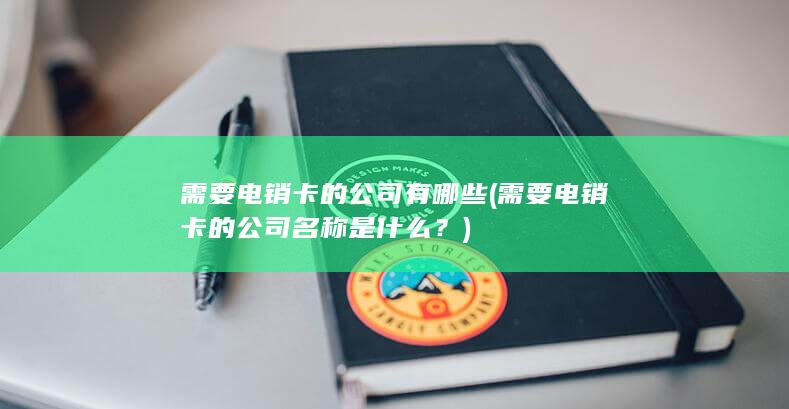 需要电销卡的公司有哪些 (需要电销卡的公司名称是什么？)