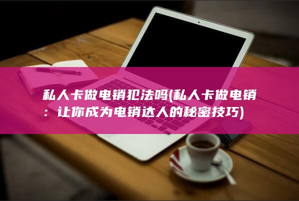 私人卡做电销犯法吗 (私人卡做电销：让你成为电销达人的秘密技巧)