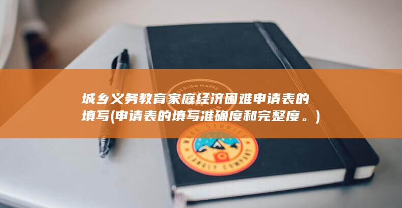 城乡义务教育家庭经济困难申请表的填写 (申请表的填写准确度和完整度。)