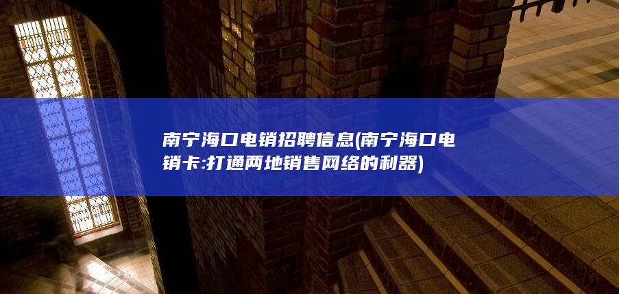 南宁海口电销招聘信息 (南宁海口电销卡: 打通两地销售网络的利器)