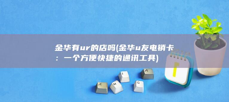 金华有ur的店吗 (金华u友电销卡：一个方便快捷的通讯工具)