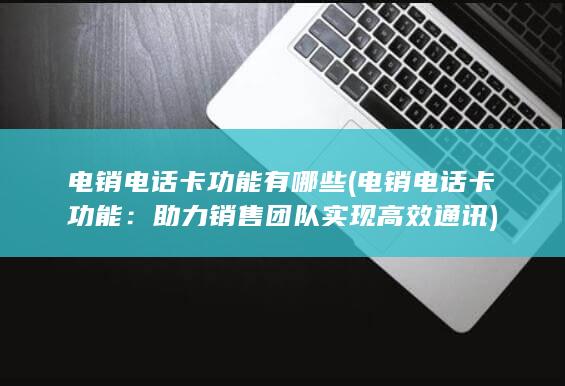 电销电话卡功能有哪些 (电销电话卡功能：助力销售团队实现高效通讯)