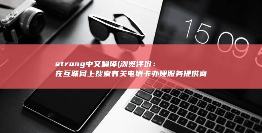 strong中文翻译 (浏览评价：在互联网上搜索有关电销卡办理服务提供商的评价和评论。这些评价通常来自其他用户，可以帮助你了解服务商的优势和劣势。)