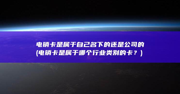 电销卡是属于自己名下的还是公司的