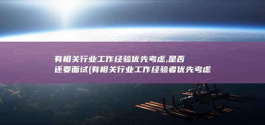 有相关行业工作经验优先考虑,是否还要面试 (有相关行业工作经验者优先考虑。)