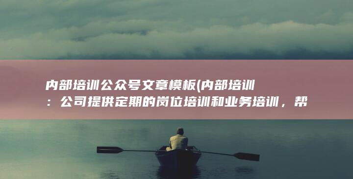 内部培训公众号文章模板 (内部培训：公司提供定期的岗位培训和业务培训，帮助员工提升专业技能。)