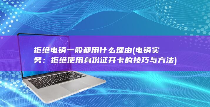 拒绝电销一般都用什么理由 (电销实务：拒绝使用身份证开卡的技巧与方法)