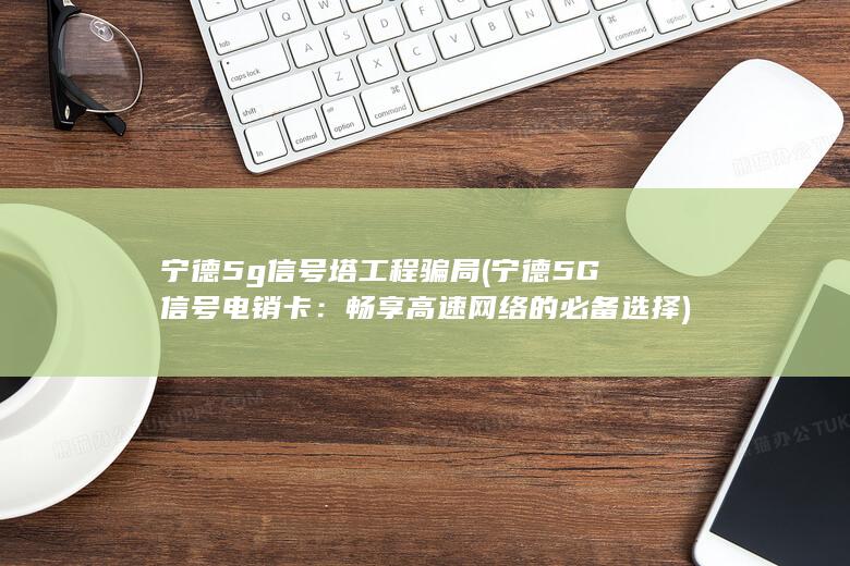 宁德5g信号塔工程骗局 (宁德5G信号电销卡：畅享高速网络的必备选择)