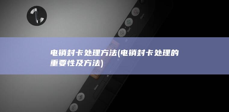 电销封卡处理方法 (电销封卡处理的重要性及方法)