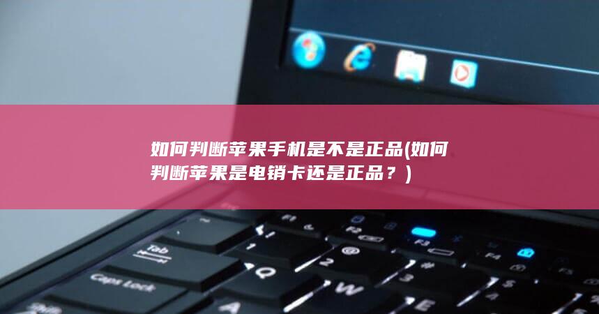 如何判断苹果手机是不是正品 (如何判断苹果是电销卡还是正品？)