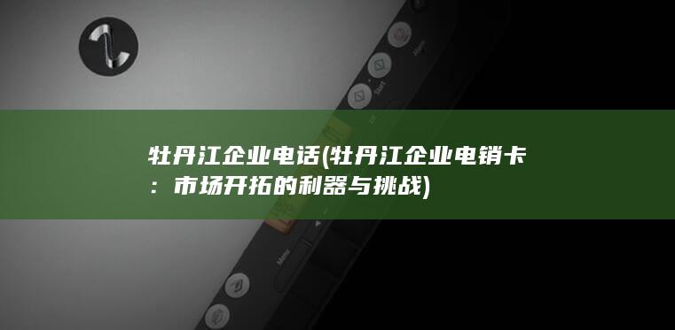 牡丹江企业电话 (牡丹江企业电销卡：市场开拓的利器与挑战)