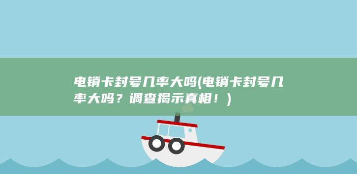 电销卡封号几率大吗 (电销卡封号几率大吗？调查揭示真相！)