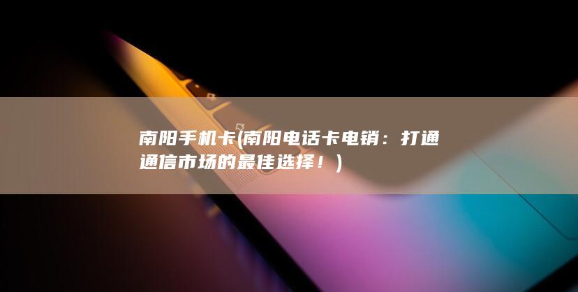 南阳手机卡 (南阳电话卡电销：打通通信市场的最佳选择！)