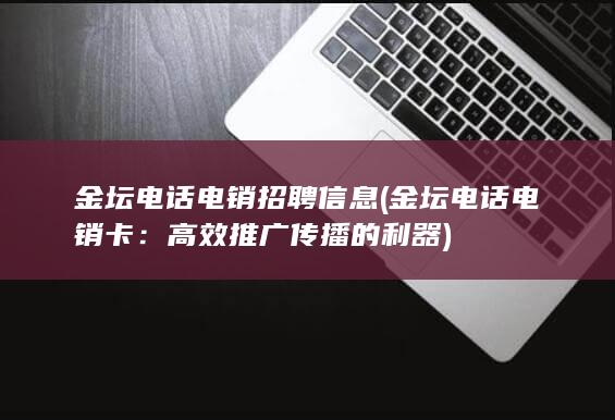 金坛电话电销招聘信息 (金坛电话电销卡：高效推广传播的利器)