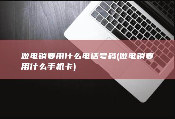 做电销要用什么电话号码 (做电销要用什么手机卡)