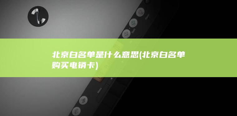 北京白名单是什么意思 (北京白名单购买电销卡)