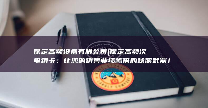 保定高频设备有限公司 (保定高频次电销卡：让您的销售业绩翻倍的秘密武器！)